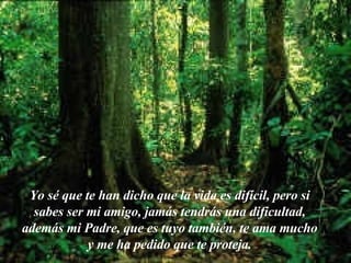 Yo sé que te han dicho que la vida es difícil, pero si sabes ser mi amigo, jamás tendrás una dificultad, además mi Padre, que es tuyo también, te ama mucho y me ha pedido que te proteja. 