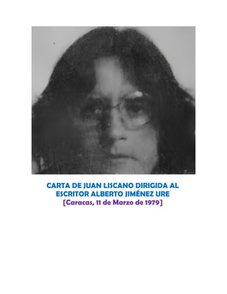 CARTA DE JUAN LISCANO DIRIGIDA AL
ESCRITOR ALBERTO JIMÉNEZ URE
[Caracas, 11 de Marzo de 1979]
 