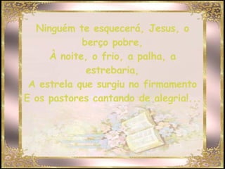 Ninguém te esquecerá, Jesus, o berço pobre, À noite, o frio, a palha, a estrebaria, A estrela que surgiu no firmamento E os pastores cantando de alegria!... 