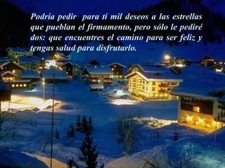 Podría pedir  para ti mil deseos a las estrellas que pueblan el firmamento, pero sólo le pediré dos: que encuentres el camino para ser feliz y tengas salud para disfrutarlo. 