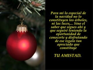 Para mí lo especial de la navidad no lo constituyen los árboles, ni las luces,... Sino el saber que sigues ahí y que seguiré teniendo la oportunidad de conocerte y disfrutando de ese regalo tan apreciado que constituye TU AMISTAD.  