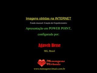 Imagens obtidas na INTERNET Fundo musical: Canção do Expedicionário Apresentação em POWER POINT, configurada por: Agaveh Hesse MG, Brasil www.mensagensvirtuais.com.br 