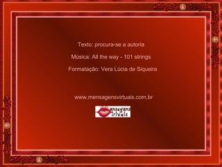 Texto: procura-se a autoria Música: All the way - 101 strings Formatação: Vera Lúcia de Siqueira www.mensagensvirtuais.com.br 