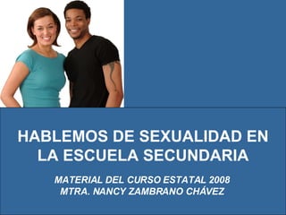 HABLEMOS DE SEXUALIDAD EN LA ESCUELA SECUNDARIA MATERIAL DEL CURSO ESTATAL 2008 MTRA. NANCY ZAMBRANO CHÁVEZ 