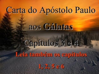 Carta do Apóstolo Paulo aos  Gálatas Capítulos 3 e 4 Leia também os capítulos 1, 2, 5 e 6 