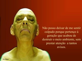 Não posso deixar de me sentir culpado porque pertenço à geração que acabou de destruir o meio ambiente, sem prestar atenção  a tantos avisos. 