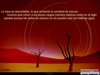 La ropa es descartable, lo que aumenta la cantidad de basura;  tuvimos que volver a los pozos ciegos (cámara séptica) como en el siglo pasado porque las redes de cloacas no se pueden usar por falta de agua.  