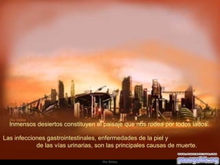 Inmensos desiertos constituyen el paisaje que nos rodea por todos lados.  Las infecciones gastrointestinales, enfermedades de la piel y  de las vías urinarias, son las principales causas de muerte.  