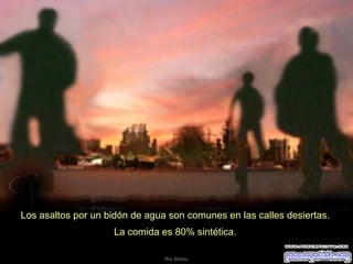 Los asaltos por un bidón de agua son comunes en las calles desiertas.  La comida es 80% sintética.  