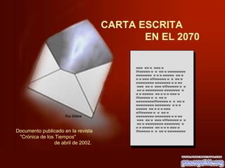 CARTA ESCRITA
                                           EN EL 2070

                                                 www ww w www w
                                                 Wwwwww w w ww w wwwwwwww
                                                 wwwwwww w w w wwwww ww w
                                                 w w www wWwwwww w w ww w
                                                 wwwwwwww wwwwwww w w ww
                                                 www ww w www wWwwwww w w
                                                 ww w wwwwwwww wwwwwww w
                                                 w w wwwww ww w w w www w
                                                 Wwwwww w w ww w
                                                 wwwwwwwwWwwwww w w ww w
                                                 wwwwwwww wwwwwww w w w
                                                 wwwww ww w w w www
                                                 wWwwwww w w ww w
                                                 wwwwwwww wwwwwww w w ww
                                                 www ww w www wWwwwww w w
                                                 ww w wwwwwwww wwwwwww w
                                                 w w wwwww ww w w w www w
Documento publicado en la revista                Wwwwww w w ww w wwwwwwww
 "Crónica de los Tiempos"
                de abril de 2002.



                                    Ria Slides
 