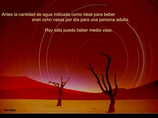 Antes la cantidad de agua indicada como ideal para beber
                eran ocho vasos por día para una persona adulta.

                     Hoy sólo puedo beber medio vaso.
 