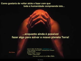 Como gostaria de voltar atrás e fazer com que  toda a humanidade compreenda isto...  Autor do Slide: Ria Ellwanger  [email_address]   Texto: publicado na revista  "Crónicas de los Tiempos“, de Abril de 2002. Música: Chopin - Tristesse  Imagens: Getty Images  Este slide é exclusivo do site  Ria Slides ...enquanto ainda é possível fazer algo para salvar o nosso planeta Terra! 