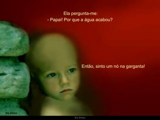 Ela pergunta-me: Então, sinto um nó na garganta!  - Papai! Por que a água acabou? 