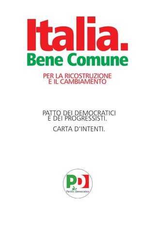 carta intenti:Layout 1 30/07/2012 16:43 Pagina 17




                Italia.
                 Bene Comune
                             PER LA RICOSTRUZIONE
                               E IL CAMBIAMENTO



                             PATTO DEI DEMOCRATICI
                               E DEI PROGRESSISTI.
                                    CARTA D’INTENTI.
 