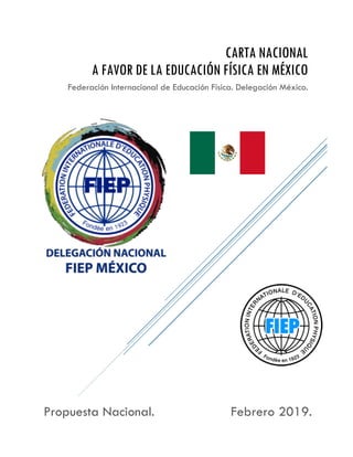Propuesta Nacional. Febrero 2019.
CARTA NACIONAL
A FAVOR DE LA EDUCACIÓN FÍSICA EN MÉXICO
Federación Internacional de Educación Física. Delegación México.
 