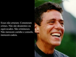 Esses não erraram. Cometeram crimes. Não são desatentos ou equivocados. São criminosos. Não merecem carinho e consolo, merecem cadeia.   