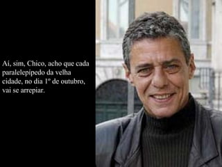 Aí, sim, Chico, acho que cada paralelepípedo da velha cidade, no dia 1º de outubro, vai se arrepiar. 