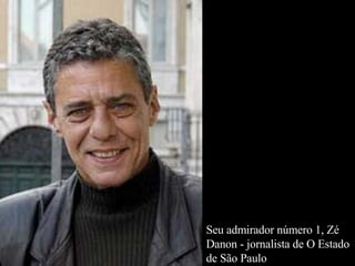 Seu admirador número 1, Zé Danon - jornalista de O Estado de São Paulo   