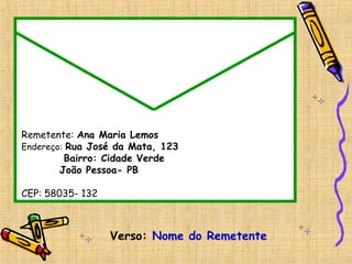 Verso: Nome do Remetente
Remetente: Ana Maria Lemos
Endereço: Rua José da Mata, 123
Bairro: Cidade Verde
João Pessoa- PB
CEP: 58035- 132
 