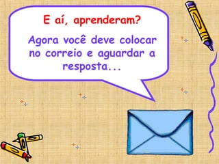 E aí, aprenderam?
Agora você deve colocar
no correio e aguardar a
resposta...
 