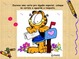 Escreva uma carta pra alguém especial, coloque
no correio e aguarde a resposta.
 