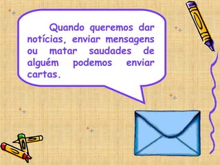 Quando queremos dar
notícias, enviar mensagens
ou matar saudades de
alguém podemos enviar
cartas.
 