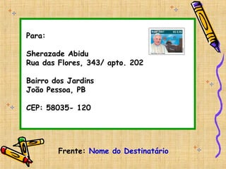 Para:
Sherazade Abidu
Rua das Flores, 343/ apto. 202
Bairro dos Jardins
João Pessoa, PB
CEP: 58035- 120
Frente: Nome do Destinatário
 