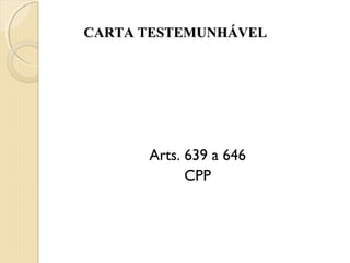 CARTA TESTEMUNHÁVELCARTA TESTEMUNHÁVEL
Arts. 639 a 646
CPP
 