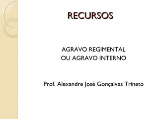 RECURSOSRECURSOS
AGRAVO REGIMENTAL
OU AGRAVO INTERNO
Prof. Alexandre José Gonçalves Trineto
 