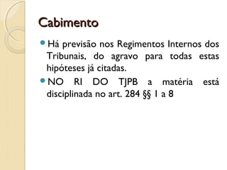 CabimentoCabimento
Há previsão nos Regimentos Internos dos
Tribunais, do agravo para todas estas
hipóteses já citadas.
NO RI DO TJPB a matéria está
disciplinada no art. 284 §§ 1 a 8
 