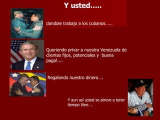 dandole trabajo a los cubanos…… Queriendo privar a nuestra Venezuela de clientes fijos, potenciales y  buena paga!.... Regalando nuestro dinero….   Y usted….. Y aun así usted se atreve a tener tiempo libre…. 