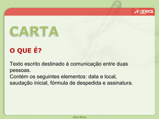 Abel Mota
O QUE É?
Texto escrito destinado à comunicação entre duas
pessoas.
Contém os seguintes elementos: data e local,
saudação inicial, fórmula de despedida e assinatura.
 