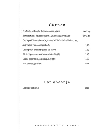 - Chuletón o chuleta de ternera asturiana
- Entrecotte de Angus con D.O. Americana Premium
- Cachopo Viñao relleno de jamón del Valle de los Pedroches,
espárragos y queso manchego
- Cachopo de cecina y queso de cabra
- Albóndigas caseras (desde el año 1983)
- Callos caseros (desde el año 1983)
- Pitu caleya guisado
C a r n e s
- Lechazo al horno
P o r e n c a r g o
R e s t a u r a n t e V i ñ a o
40€/kg
60€/kg
18€
18€
16€
14€
20€
22€
 