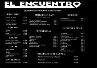 * Ensalada de tomate 9,00 €
15,00 €
* Ensalada de Salmón 10,00 € * Arroz con Bogavante 15,00 € 12,00 €
* Fabada Asturiana con sus avios 15,00 €
* Ensalada El Encuentro * Cocido Madrileño Completo 15,00 €
con Queso de Cabra * Paellas (verdura, carne, marisco y mixta) 12,00 €
* Bacalao 15,00 €
* Merluza 15,00 €
* Lubina 15,00 € * Croquetas 10,00 €
* Brochetas de rape y gambón 12,00 € (Jamón/bacalao/cecina)
* Gambón a la Plancha 12,00 € * Huevos Rotos 10,00 €
* Navajas a la plancha 15,00 € (Jamón/Chistorra/ Gualas y gambas)
* Zamburiñas 20,00 € * Patatas (Bravas/Alioli/Bravioli) 6,50 €
* Chuleton 1 kg (2 pers.) 28,00 € *Almejas 20,00 € * Nuggets de Pollo 9,00 €
* Entrecot de Ternera 1/2 kg 18,00 € * Berberechos 20,00 € * Alitas 9,00 €
*Chuletillas de cordero 16,00 € * Gamba blanca 20,00 € * Torreznos 10,00 €
* Mejillones al Vapor (2 Per.) 20,00 € * Oreja a la Plancha 10,00 €
* Pulpo a la gallega 20,00 € * Calamares 10,00 €
* Chopitos 10,00 €
* Gulas y Gambas 8,00 € * Rejos 10,00 €
* Salmón 8,00 € * Parrillada de Verduras 12,00 €
* Secreto
con Cebolla Caramelizada
* Jamón Ibérico 9,00 €
* El Encuentro 8,00 € * La Sarten del Cachopo (4 pers.) 35,00 €
* Cachopin 20,00 €
* Hamburguesa El Encuentro 9,00 € * Cachopin de cecina (2 pers.) 20,00 €
TOSTAS
8,00 €
ESPECIALIDAD DE LA CASA
ENTREPANES
* Queso Curado Manchego
10,00 €
PESCADO ALGO PARA PICAR
SUGERENCIAS
CARNES
QUEREMOS SER TU PUNTO DE ENCUENTRO
ENSALADAS POTES DE LA CASA IBERICOS
(por encargo y persona)
* Jamón Ibérico
 