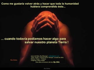 Como me gustaría volver atrás y hacer que toda la humanidad  hubiera comprendido ésto...  Autor del Slide: Ria Ellwanger  [email_address]   Texto: revista  "Crónica de los Tiempos“, de abril de 2002. Música: Chopin - Tristesse  Imágenes: Getty Images  Este slide es exclusivo del site  Ria Slides ... cuando todavía podíamos hacer algo para  salvar nuestro planeta Tierra !   