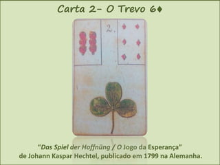Carta 2- O Trevo 6♦
“Das Spiel der Hoffnüng / O Jogo da Esperança”
de Johann Kaspar Hechtel, publicado em 1799 na Alemanha.
 