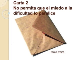 Carta 2
No permita que el miedo a la
dificultad lo paralice
Paulo freire
 