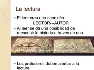 La lectura
 El leer crea una conexión
LECTOR---AUTOR
 Al leer se da una posibilidad de
reescribir la historia a través de una
lectura critica
 Los profesores deben alentar a la
lectura
 