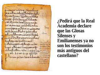 ¿Pedirá que la Real Academia declare que las Glosas Silenses y Emilianenses ya no son los testimonios más antiguos del castellano?  