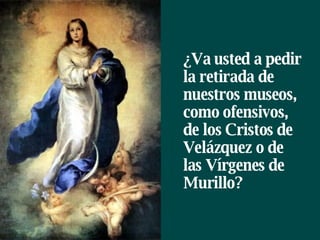 ¿Va usted a pedir la retirada de nuestros museos, como ofensivos, de los Cristos de Velázquez o de las Vírgenes de Murillo?  