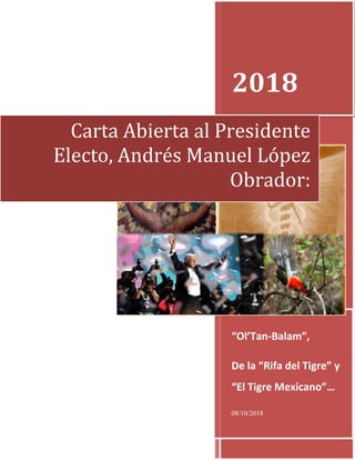 2018
“Ol’Tan-Balam”,
De la “Rifa del Tigre” y
“El Tigre Mexicano”…
08/10/2018
Carta Abierta al Presidente
Electo, Andrés Manuel López
Obrador:
 