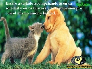 Estaré a tu lado acompañándote en tu soledad y en tu tristeza y te trataré siempre con el mismo amor y lealtad. 