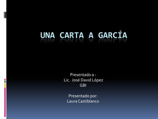 UNA CARTA A GARCÍA



        Presentado a :
    Lic. José David López
             GBI

      Presentado por:
     Laura Castiblanco
 