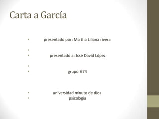 Carta a García

    •   presentado por: Martha Liliana rivera

    •
    •      presentado a: José David López

    •
    •                grupo: 674



    •       universidad minuto de dios
    •                psicología
 