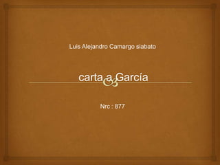 Luis Alejandro Camargo siabato




   carta a García

          Nrc : 877
 