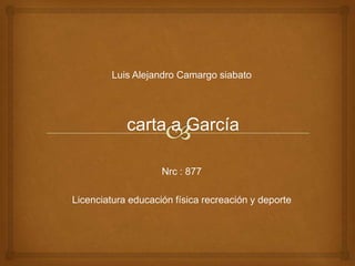 Luis Alejandro Camargo siabato




            carta a García

                    Nrc : 877

Licenciatura educación física recreación y deporte
 