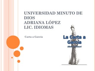 UNIVERSIDAD MINUTO DE
DIOS
ADRIANA LÓPEZ
LIC. IDIOMAS
Carta a García
 