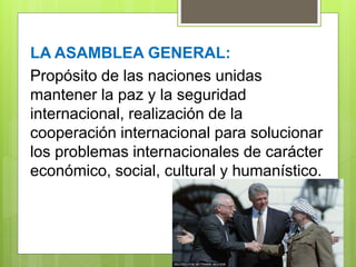 LA ASAMBLEA GENERAL:
Propósito de las naciones unidas
mantener la paz y la seguridad
internacional, realización de la
cooperación internacional para solucionar
los problemas internacionales de carácter
económico, social, cultural y humanístico.
 