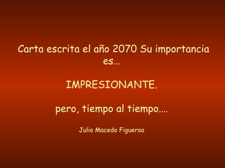 Carta escrita el año 2070 Su importancia es… IMPRESIONANTE. pero, tiempo al tiempo.… Julio Macedo Figueroa 
