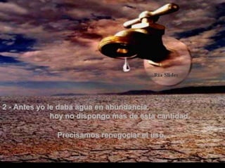 2 - Antes yo le daba agua en abundancia,  hoy no dispongo más de esta cantidad.   Precisamos renegociar el uso.  . 